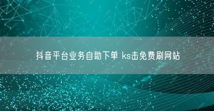 抖音平台业务自助下单 ks击免费刷网站