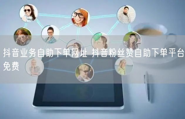 抖音业务自助下单网址 抖音粉丝赞自助下单平台免费