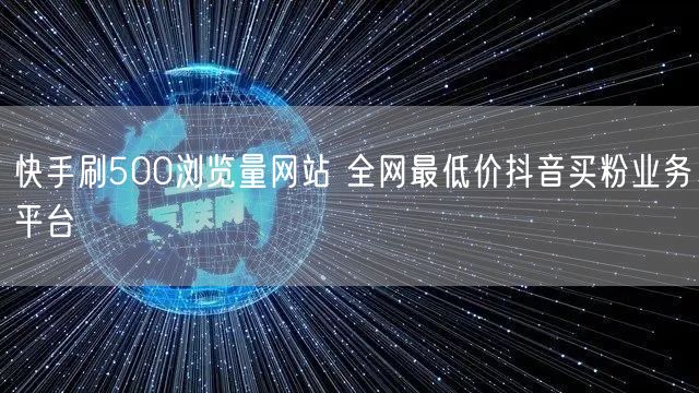 快手刷500浏览量网站 全网最低价抖音买粉业务平台