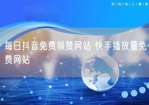 每日抖音免费领赞网站 快手播放量免费网站