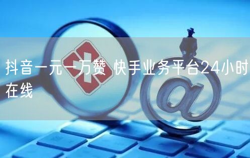 抖音一元一万赞 快手业务平台24小时在线