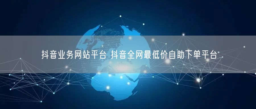 抖音业务网站平台 抖音全网最低价自助下单平台