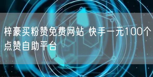梓豪买粉赞免费网站 快手一元100个点赞自助平台