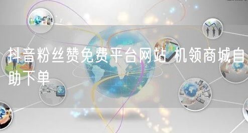 抖音粉丝赞免费平台网站 机领商城自助下单