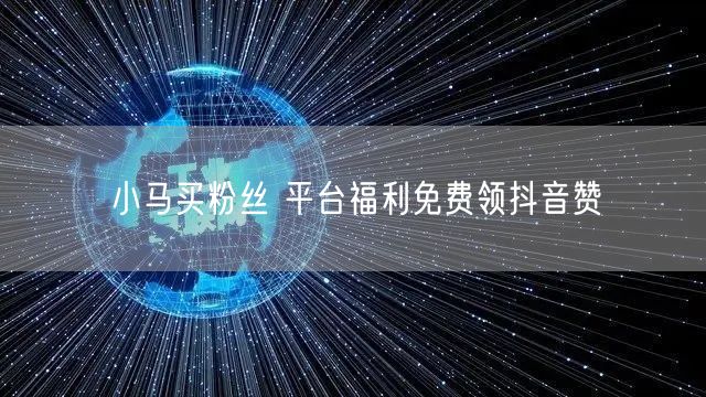 小马买粉丝 平台福利免费领抖音赞