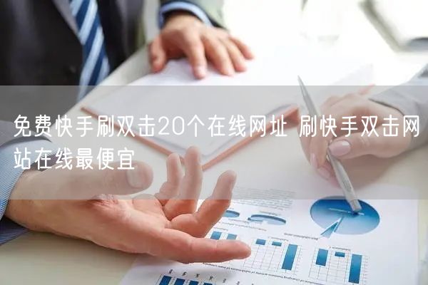 免费快手刷双击20个在线网址 刷快手双击网站在线最便宜