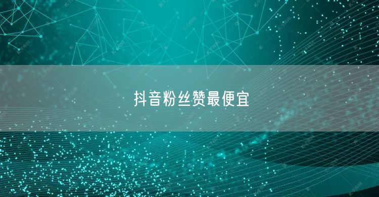 抖音粉丝赞最便宜