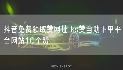 抖音免费领取赞网址 ks赞自助下单平台网站10个赞
