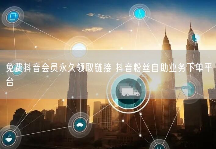 免费抖音会员永久领取链接 抖音粉丝自助业务下单平台