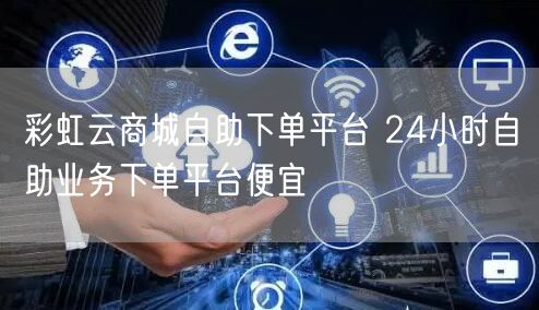 彩虹云商城自助下单平台 24小时自助业务下单平台便宜
