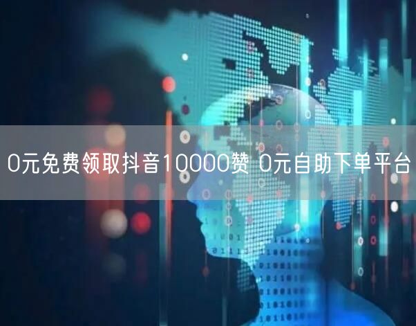 0元免费领取抖音10000赞 0元自助下单平台