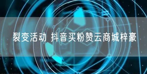 裂变活动 抖音买粉赞云商城梓豪