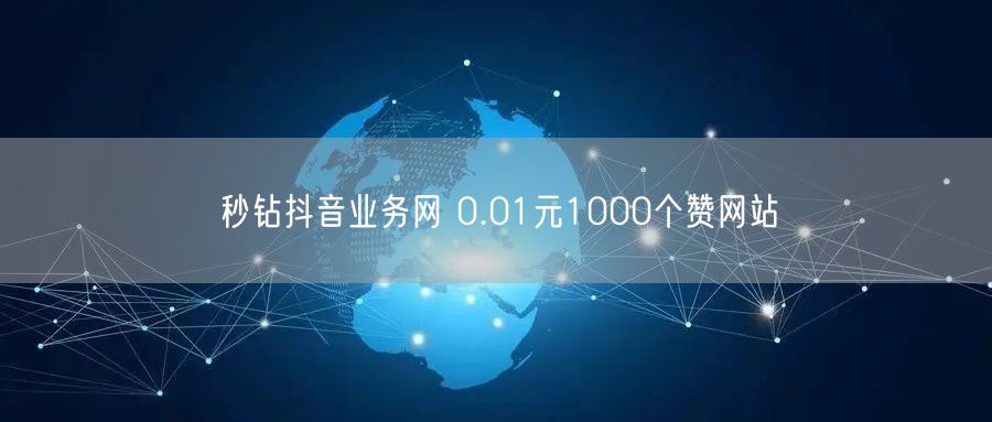 秒钻抖音业务网 0.01元1000个赞网站
