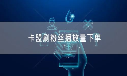 卡盟刷粉丝播放量下单