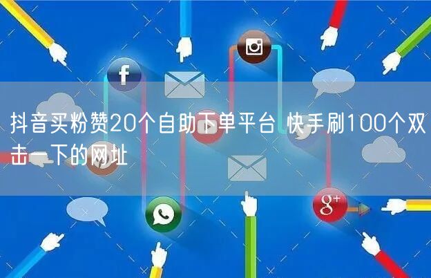 抖音买粉赞20个自助下单平台 快手刷100个双击一下的网址