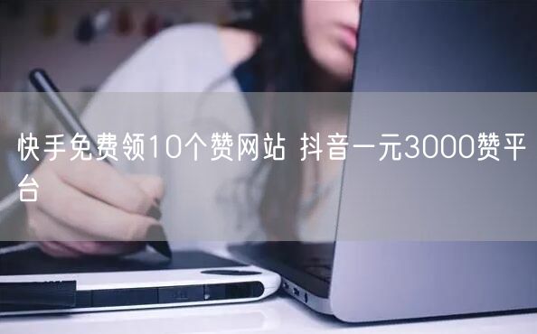 快手免费领10个赞网站 抖音一元3000赞平台