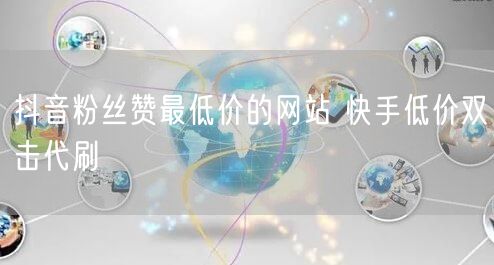 抖音粉丝赞最低价的网站 快手低价双击代刷