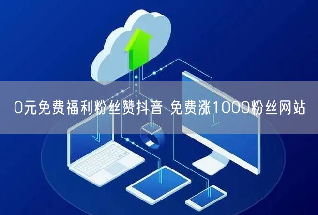 0元免费福利粉丝赞抖音 免费涨1000粉丝网站