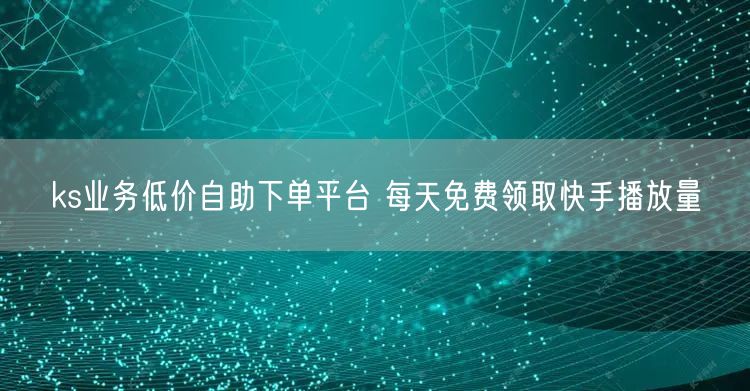 ks业务低价自助下单平台 每天免费领取快手播放量
