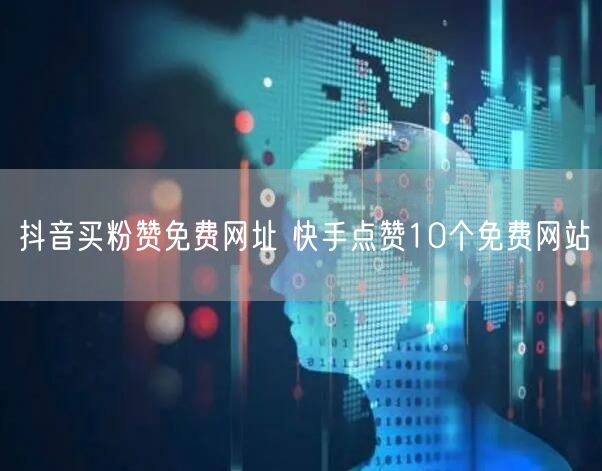 抖音买粉赞免费网址 快手点赞10个免费网站