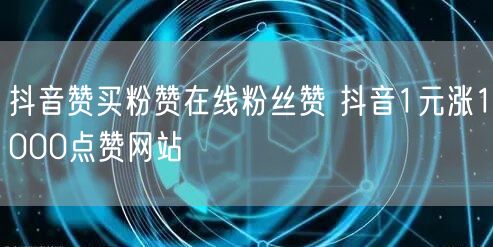 抖音赞买粉赞在线粉丝赞 抖音1元涨1000点赞网站