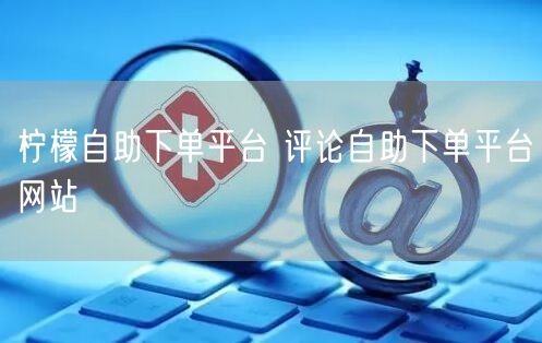柠檬自助下单平台 评论自助下单平台网站