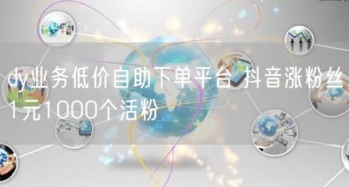 dy业务低价自助下单平台 抖音涨粉丝1元1000个活粉