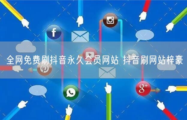 全网免费刷抖音永久会员网站 抖音刷网站梓豪