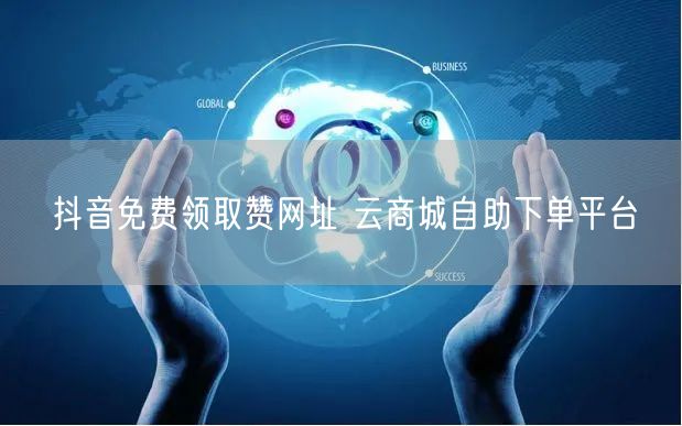 抖音免费领取赞网址 云商城自助下单平台
