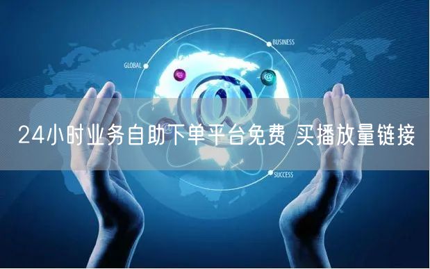 24小时业务自助下单平台免费 买播放量链接