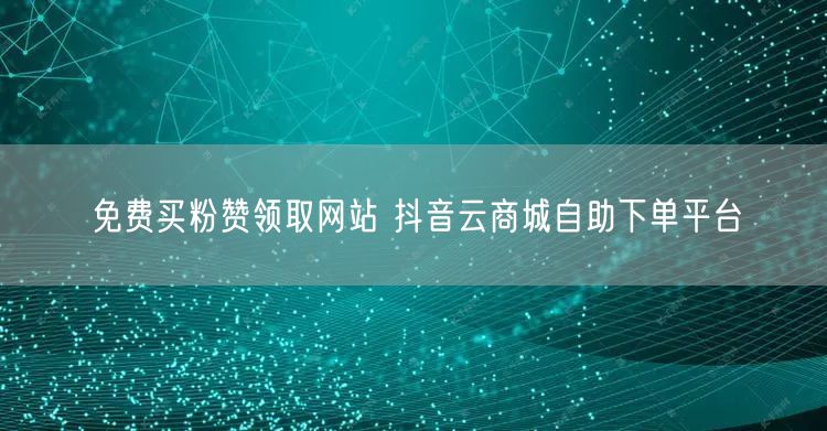免费买粉赞领取网站 抖音云商城自助下单平台