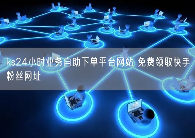 ks24小时业务自助下单平台网站 免费领取快手粉丝网址
