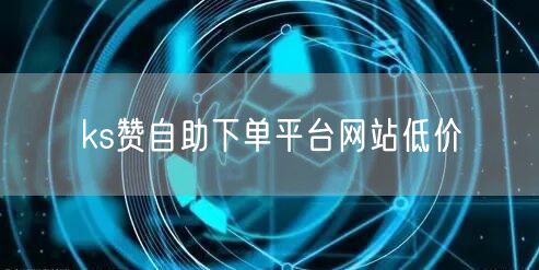 ks赞自助下单平台网站低价