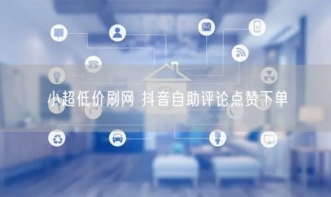 小超低价刷网 抖音自助评论点赞下单