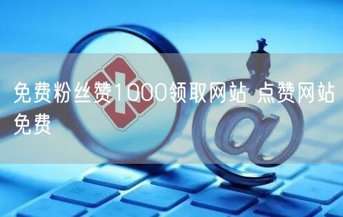 免费粉丝赞1000领取网站 点赞网站免费