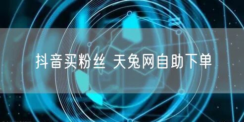 抖音买粉丝 天兔网自助下单