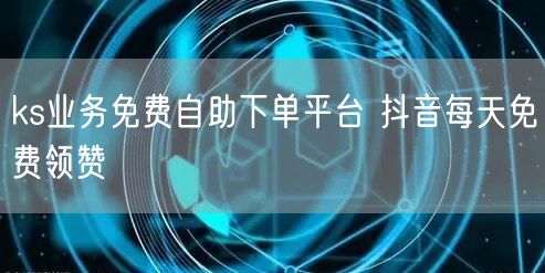 ks业务免费自助下单平台 抖音每天免费领赞