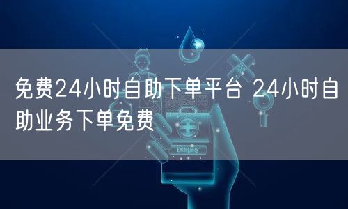 免费24小时自助下单平台 24小时自助业务下单免费