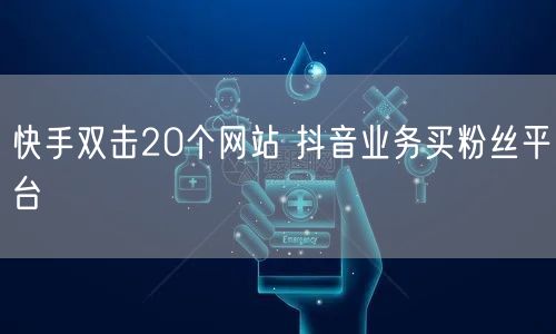 快手双击20个网站 抖音业务买粉丝平台