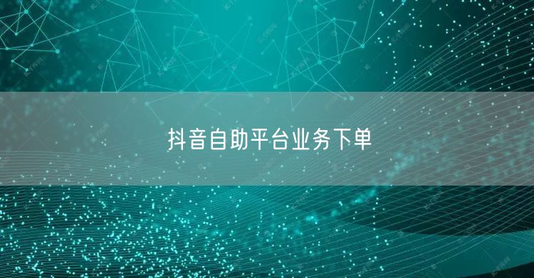 抖音自助平台业务下单