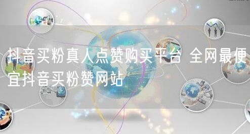 抖音买粉真人点赞购买平台 全网最便宜抖音买粉赞网站
