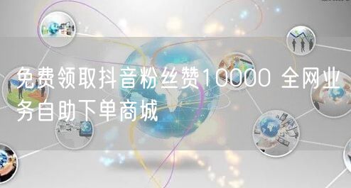 免费领取抖音粉丝赞10000 全网业务自助下单商城