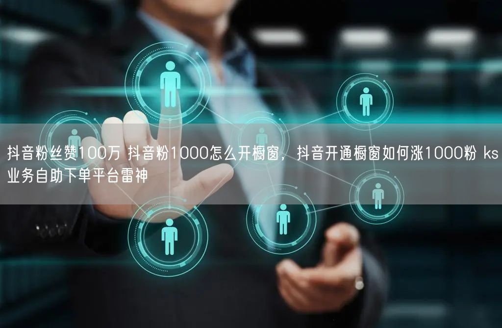 抖音粉丝赞100万 抖音粉1000怎么开橱窗，抖音开通橱窗如何涨1000粉 ks业务自助下单平台雷神
