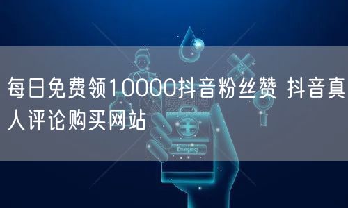 每日免费领10000抖音粉丝赞 抖音真人评论购买网站