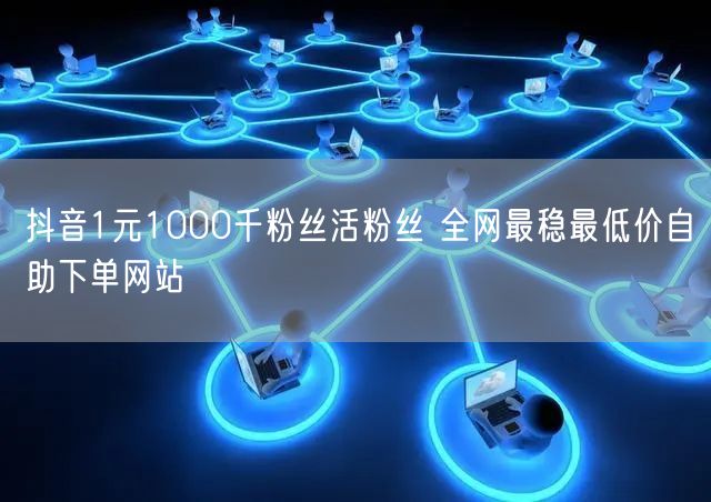 抖音1元1000千粉丝活粉丝 全网最稳最低价自助下单网站