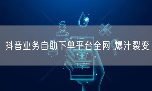 抖音业务自助下单平台全网 爆汁裂变