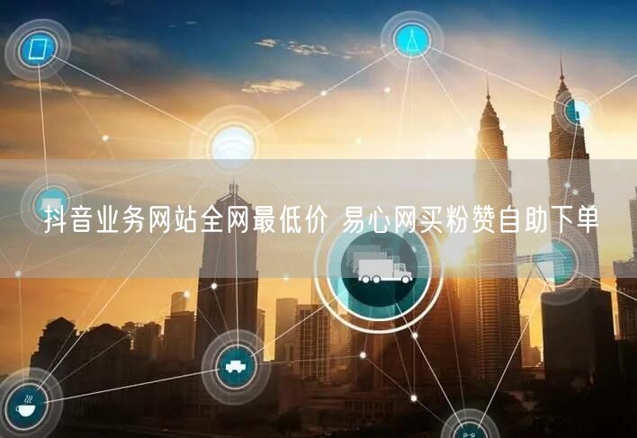 抖音业务网站全网最低价 易心网买粉赞自助下单