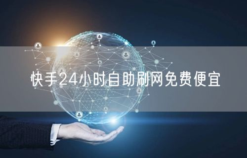 快手24小时自助刷网免费便宜