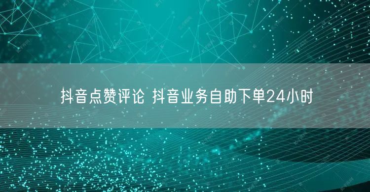 抖音点赞评论 抖音业务自助下单24小时