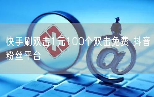 快手刷双击1元100个双击免费 抖音粉丝平台